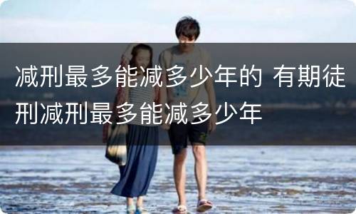 减刑最多能减多少年的 有期徒刑减刑最多能减多少年