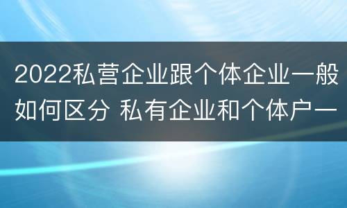 2022私营企业跟个体企业一般如何区分 私有企业和个体户一样吗
