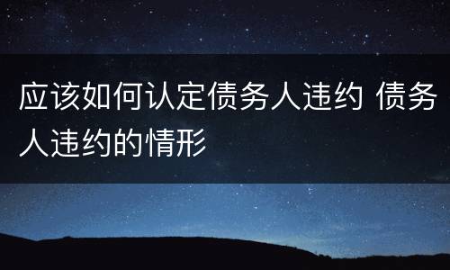 应该如何认定债务人违约 债务人违约的情形