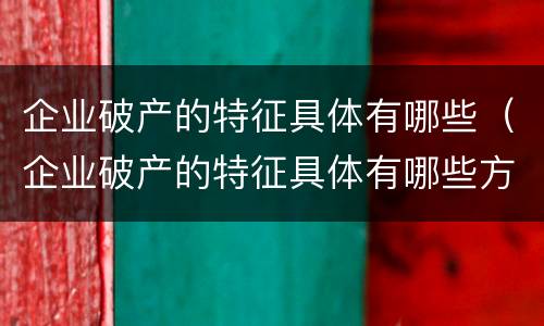 企业破产的特征具体有哪些（企业破产的特征具体有哪些方面）