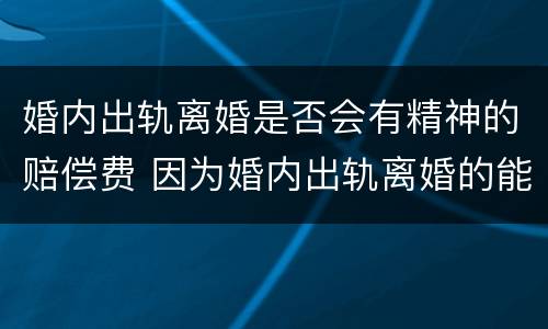 婚内出轨离婚是否会有精神的赔偿费 因为婚内出轨离婚的能得到多少精神补偿