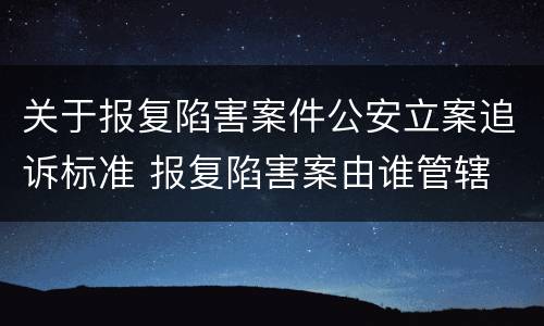 关于报复陷害案件公安立案追诉标准 报复陷害案由谁管辖