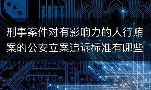 刑事案件对有影响力的人行贿案的公安立案追诉标准有哪些