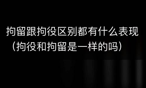 拘留跟拘役区别都有什么表现（拘役和拘留是一样的吗）
