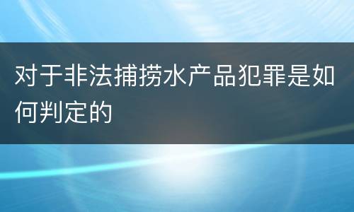 对于非法捕捞水产品犯罪是如何判定的