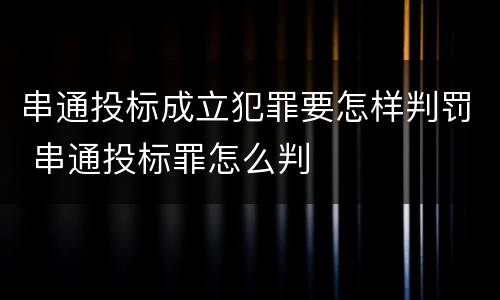 串通投标成立犯罪要怎样判罚 串通投标罪怎么判