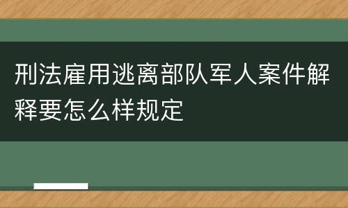刑法雇用逃离部队军人案件解释要怎么样规定