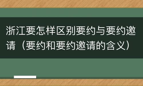 浙江要怎样区别要约与要约邀请（要约和要约邀请的含义）