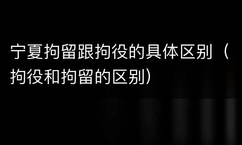 宁夏拘留跟拘役的具体区别（拘役和拘留的区别）