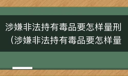涉嫌非法持有毒品要怎样量刑（涉嫌非法持有毒品要怎样量刑才能判刑）