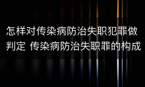 怎样对传染病防治失职犯罪做判定 传染病防治失职罪的构成要件