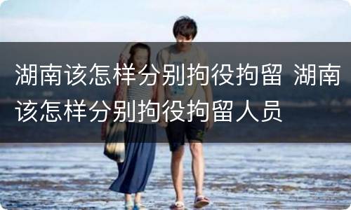 湖南该怎样分别拘役拘留 湖南该怎样分别拘役拘留人员