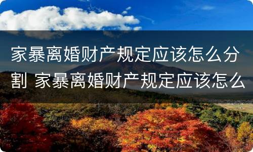 家暴离婚财产规定应该怎么分割 家暴离婚财产规定应该怎么分割才有效