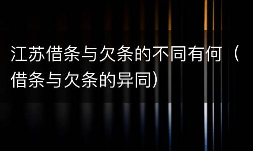 江苏借条与欠条的不同有何（借条与欠条的异同）
