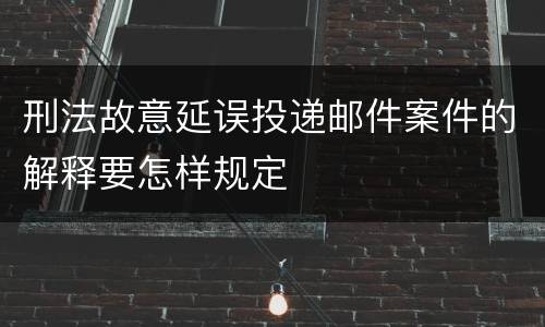 刑法故意延误投递邮件案件的解释要怎样规定