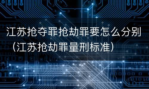 江苏抢夺罪抢劫罪要怎么分别（江苏抢劫罪量刑标准）