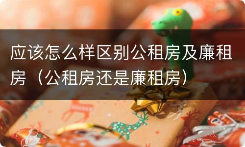 应该怎么样区别公租房及廉租房（公租房还是廉租房）