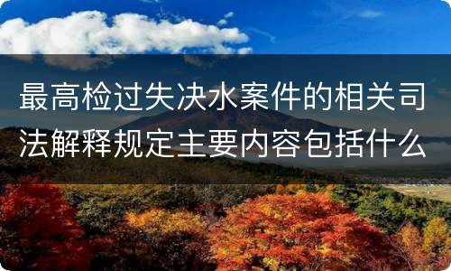最高检过失决水案件的相关司法解释规定主要内容包括什么