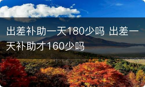 出差补助一天180少吗 出差一天补助才160少吗