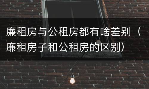 廉租房与公租房都有啥差别（廉租房子和公租房的区别）