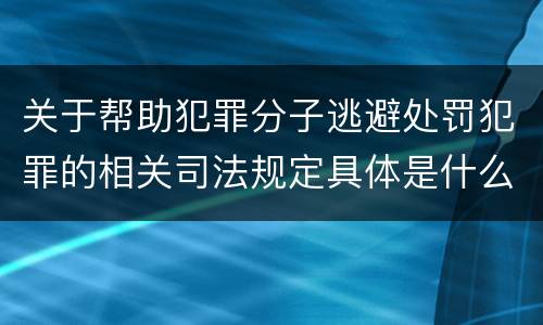关于帮助犯罪分子逃避处罚犯罪的相关司法规定具体是什么主要内容