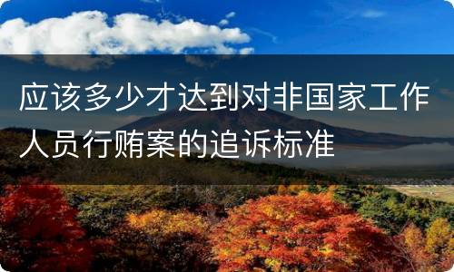 应该多少才达到对非国家工作人员行贿案的追诉标准