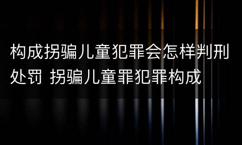 构成拐骗儿童犯罪会怎样判刑处罚 拐骗儿童罪犯罪构成