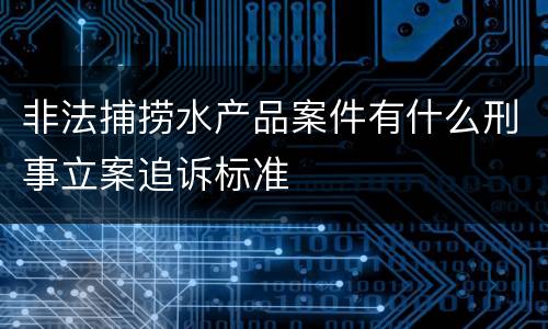 非法捕捞水产品案件有什么刑事立案追诉标准