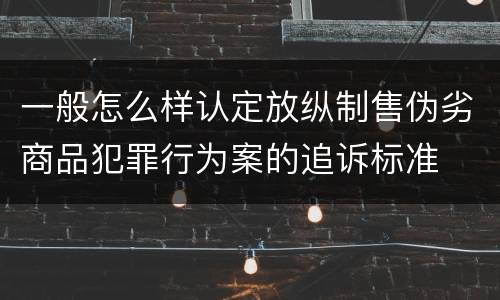 一般怎么样认定放纵制售伪劣商品犯罪行为案的追诉标准