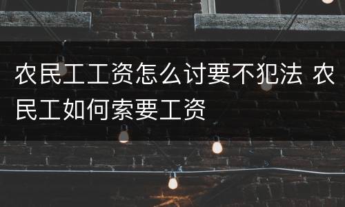 农民工工资怎么讨要不犯法 农民工如何索要工资