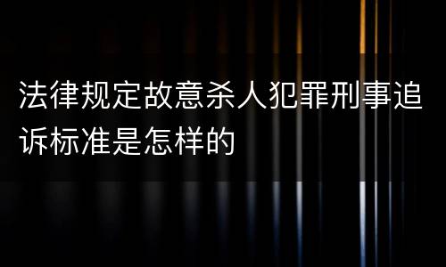 法律规定故意杀人犯罪刑事追诉标准是怎样的