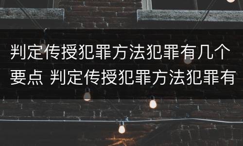判定传授犯罪方法犯罪有几个要点 判定传授犯罪方法犯罪有几个要点