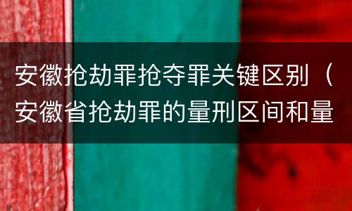 安徽抢劫罪抢夺罪关键区别（安徽省抢劫罪的量刑区间和量刑情节）