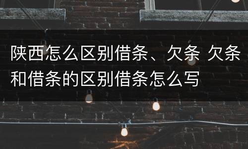 陕西怎么区别借条、欠条 欠条和借条的区别借条怎么写