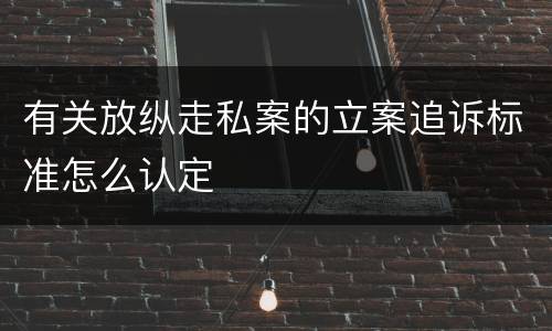 有关放纵走私案的立案追诉标准怎么认定