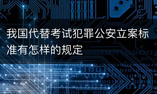 我国代替考试犯罪公安立案标准有怎样的规定