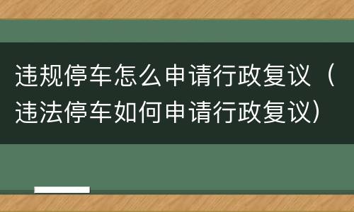 违规停车怎么申请行政复议（违法停车如何申请行政复议）