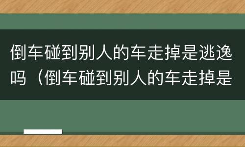 倒车碰到别人的车走掉是逃逸吗（倒车碰到别人的车走掉是逃逸吗怎么处理）