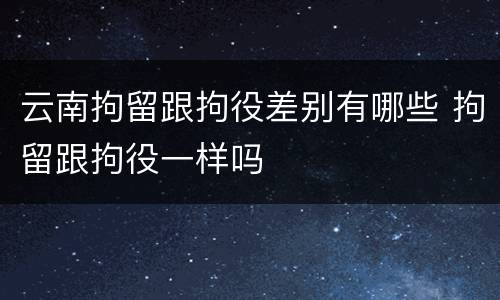 云南拘留跟拘役差别有哪些 拘留跟拘役一样吗
