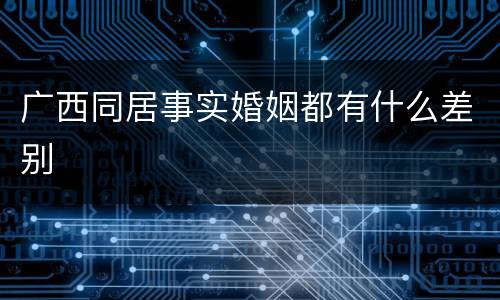 广西同居事实婚姻都有什么差别