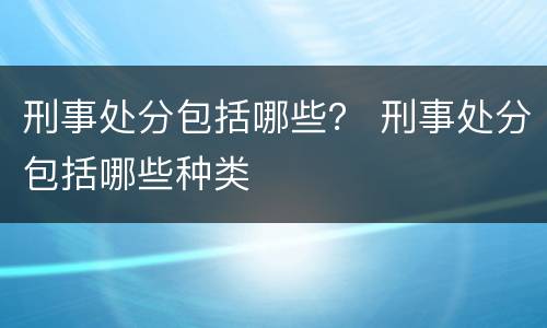 刑事处分包括哪些？ 刑事处分包括哪些种类