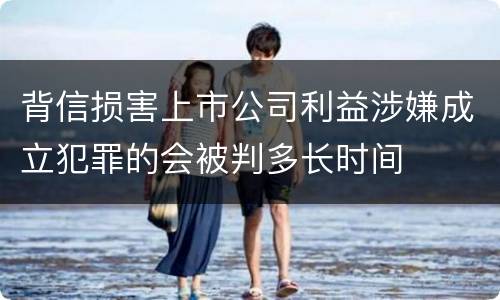 背信损害上市公司利益涉嫌成立犯罪的会被判多长时间
