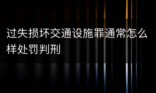 过失损坏交通设施罪通常怎么样处罚判刑