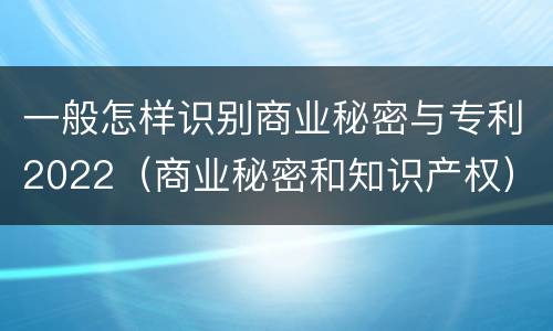 一般怎样识别商业秘密与专利2022（商业秘密和知识产权）