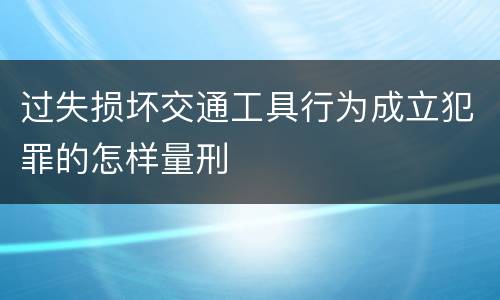 过失损坏交通工具行为成立犯罪的怎样量刑