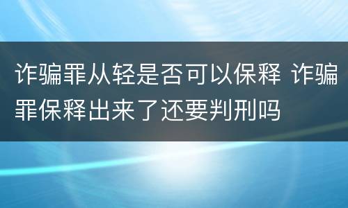 诈骗罪从轻是否可以保释 诈骗罪保释出来了还要判刑吗