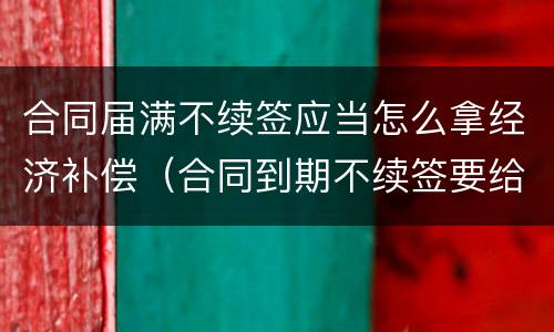 合同届满不续签应当怎么拿经济补偿（合同到期不续签要给经济补偿金吗）
