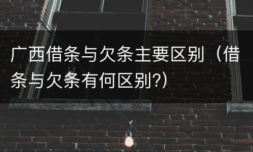 广西借条与欠条主要区别（借条与欠条有何区别?）