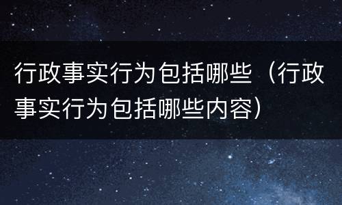 行政事实行为包括哪些（行政事实行为包括哪些内容）