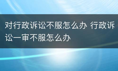 对行政诉讼不服怎么办 行政诉讼一审不服怎么办